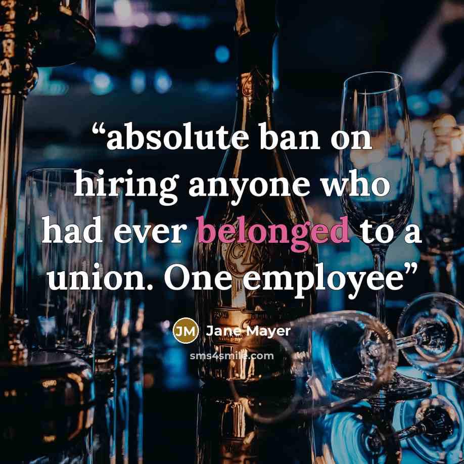 “absolute ban on hiring anyone who had ever belonged to a union. One employee” quote by Jane Mayer