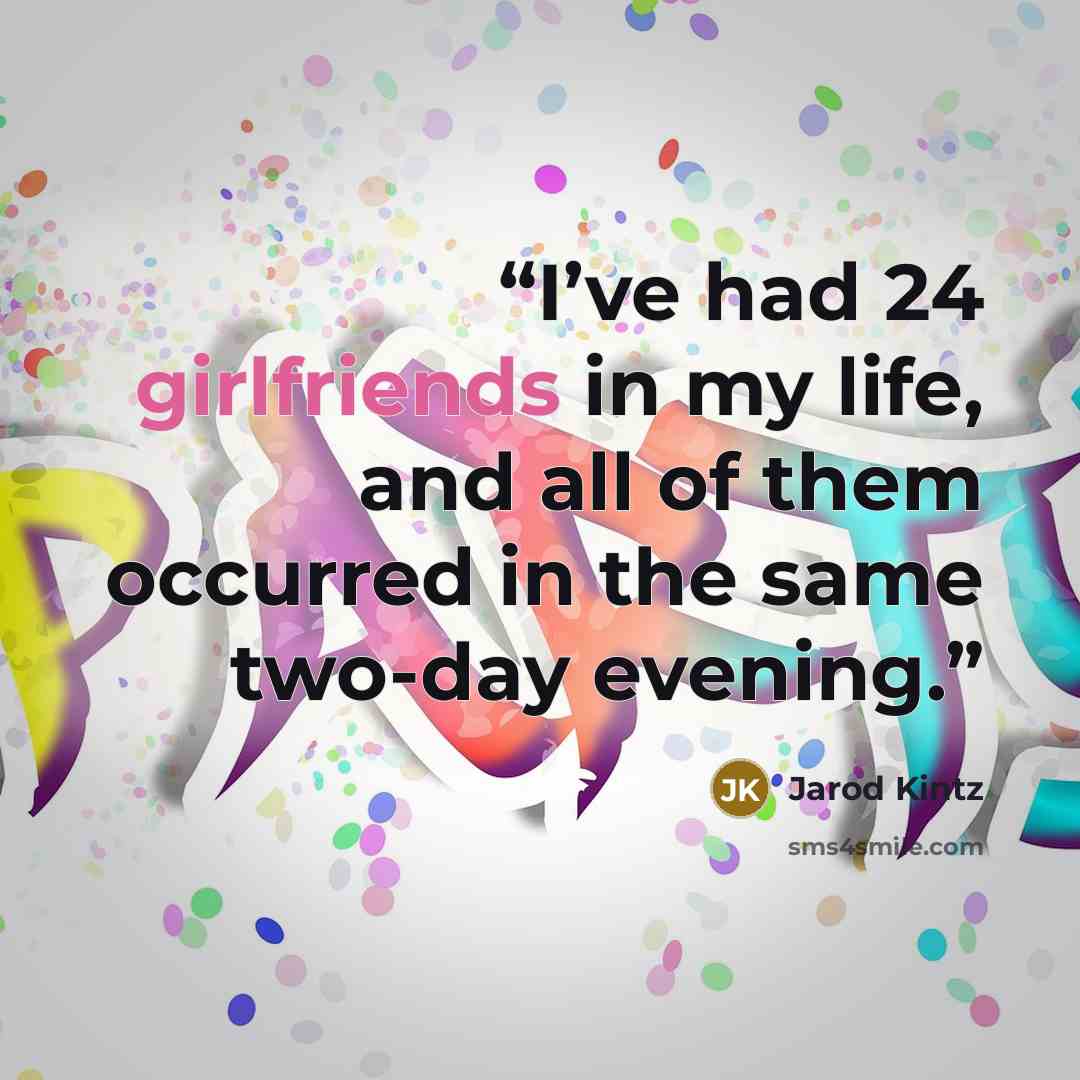 “I’ve had 24 girlfriends in my life, and all of them occurred in the same two-day evening.” quote by Jarod Kintz