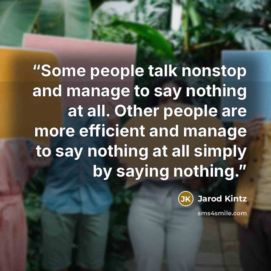 “Some people talk nonstop and manage to say nothing at all. Other people are more efficient and manage to say nothing at all simply by saying nothing.” quote by Jarod Kintz