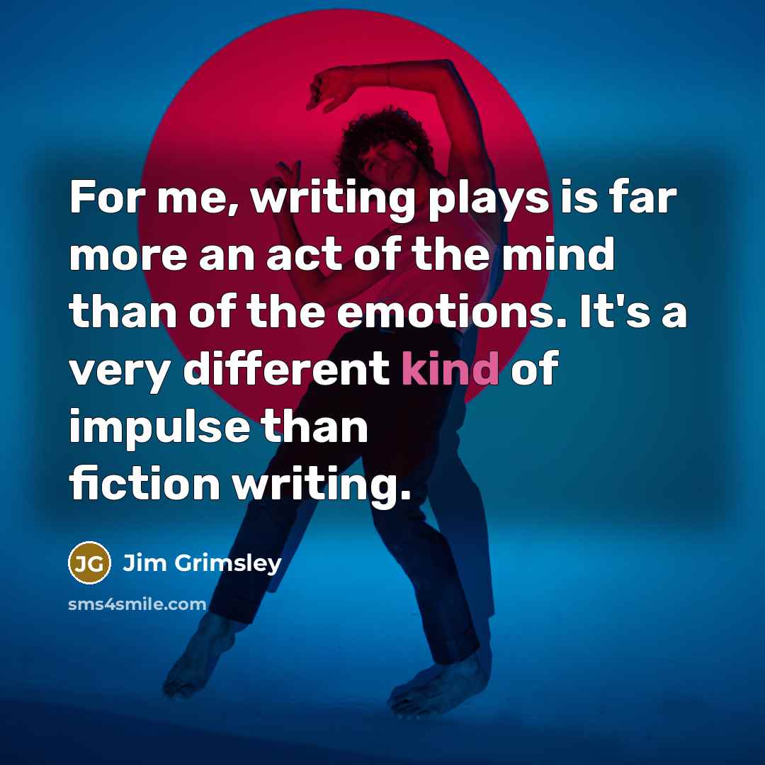 “For me, writing plays is far more an act of the mind than of the emotions. It's a very different kind of impulse than fiction writing.” quote by Jim Grimsley