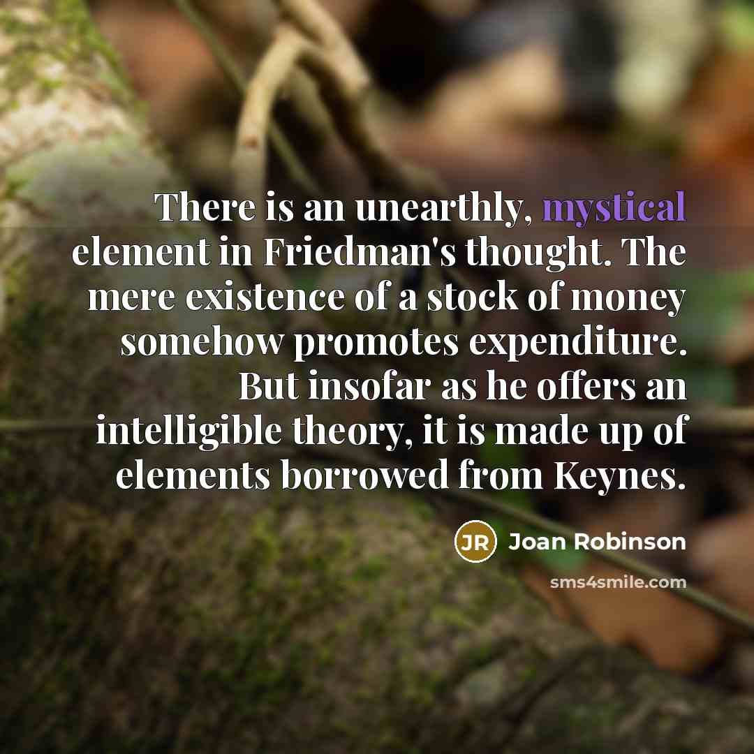 “There is an unearthly, mystical element in Friedman's thought. The…” quote by Joan Robinson