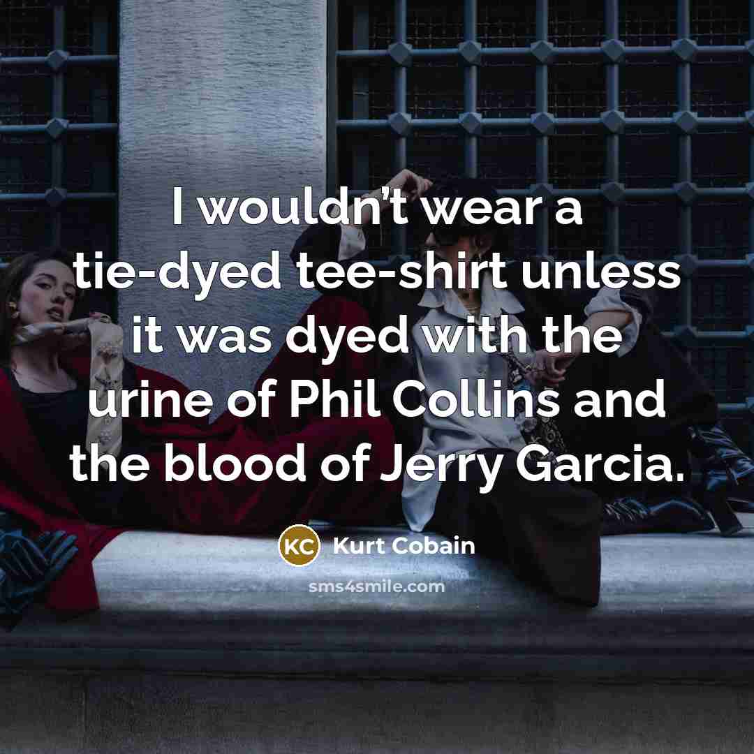 “I wouldn’t wear a tie-dyed tee-shirt unless it was dyed…” quote by Kurt Cobain