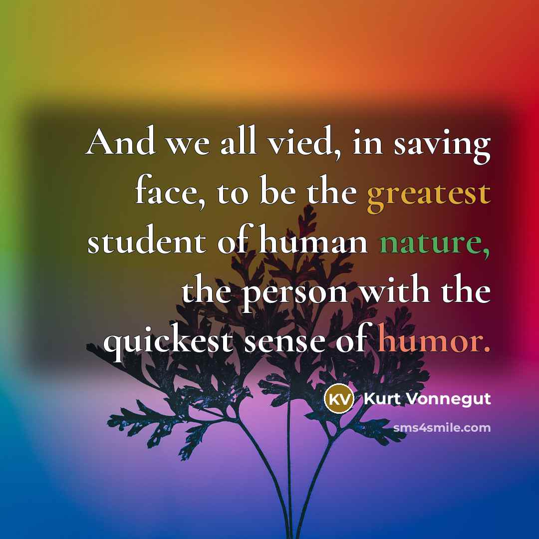 “And we all vied, in saving face, to be the greatest student of human nature, the person with the quickest sense of humor.” quote by Kurt Vonnegut