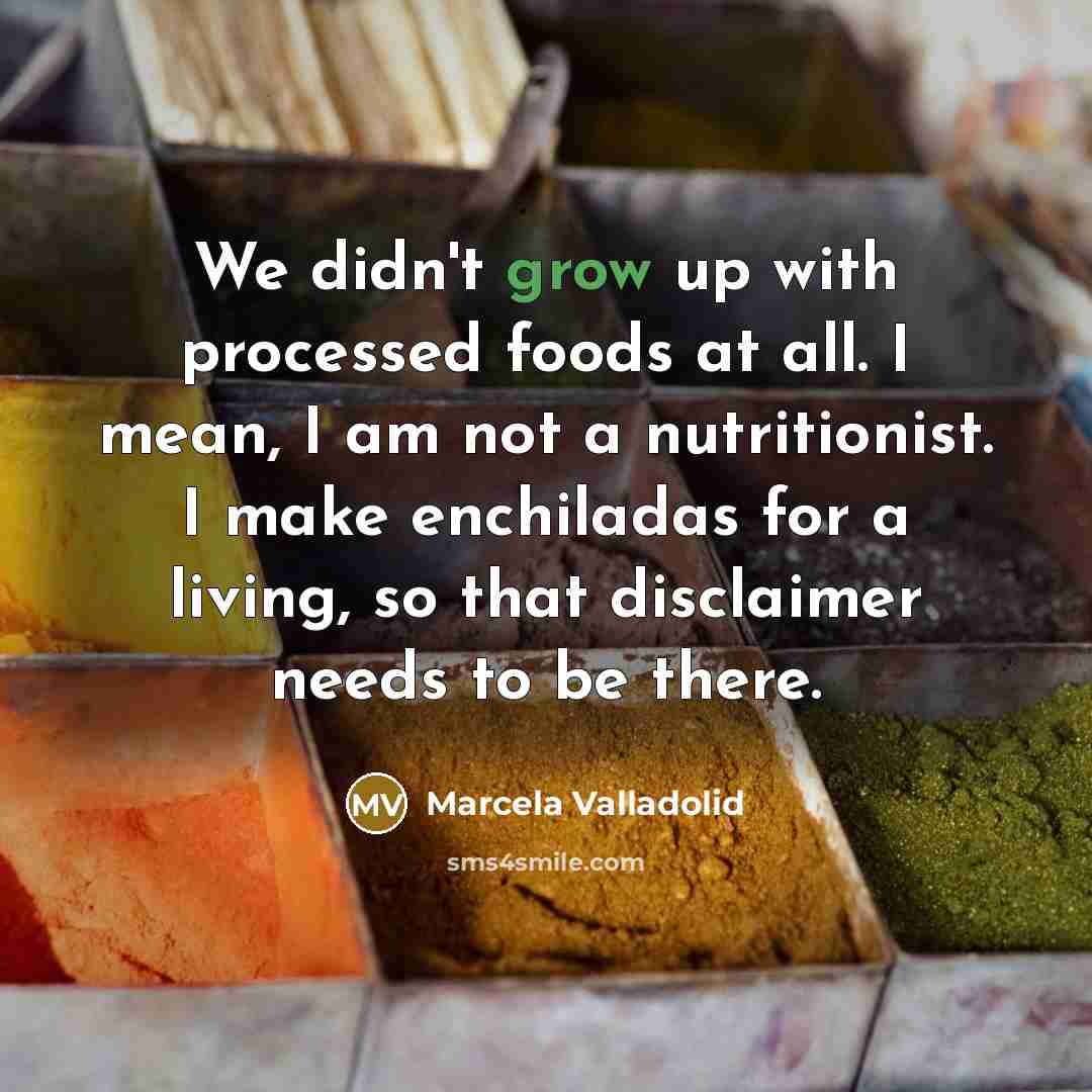 “We didn't grow up with processed foods at all. I mean, I am not a nutritionist. I make enchiladas for a living, so that disclaimer needs to be there.” quote by Marcela Valladolid