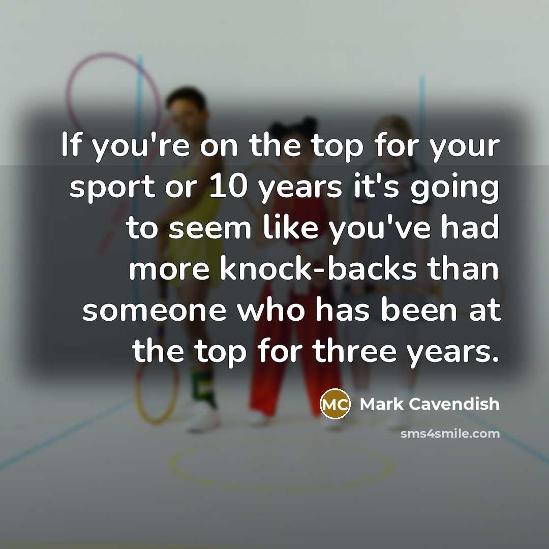 “If you're on the top for your sport or 10 years it's going to seem like you've had more knock-backs than someone who has been at the top for three years.” quote by Mark Cavendish