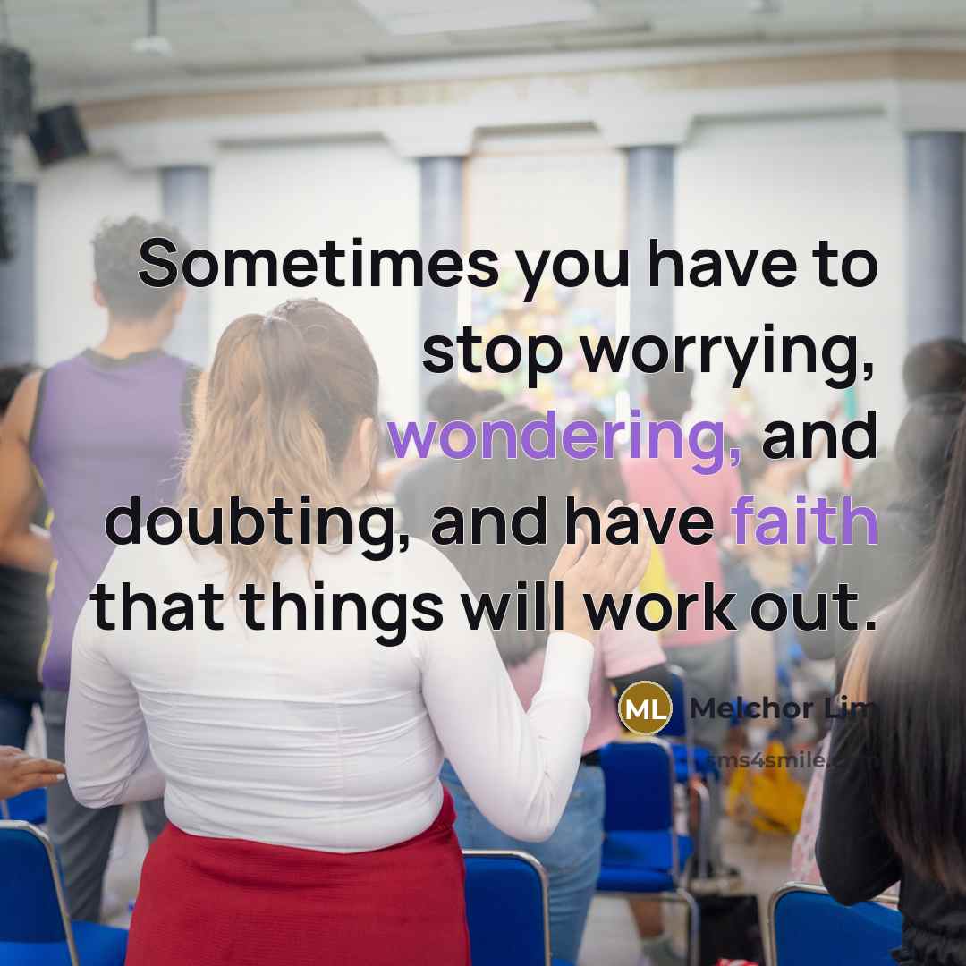 “Sometimes you have to stop worrying, wondering, and doubting, and have faith that things will work out.” quote by Melchor Lim