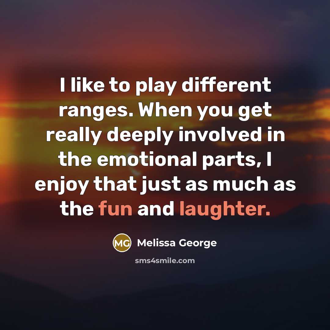 “I like to play different ranges. When you get really deeply involved in the emotional parts, I enjoy that just as much as the fun and laughter.” quote by Melissa George