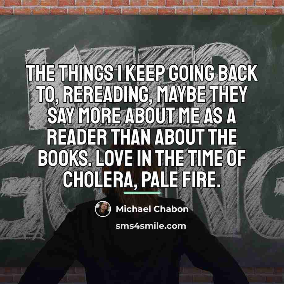 “The things I keep going back to, rereading, maybe they…” quote by Michael Chabon