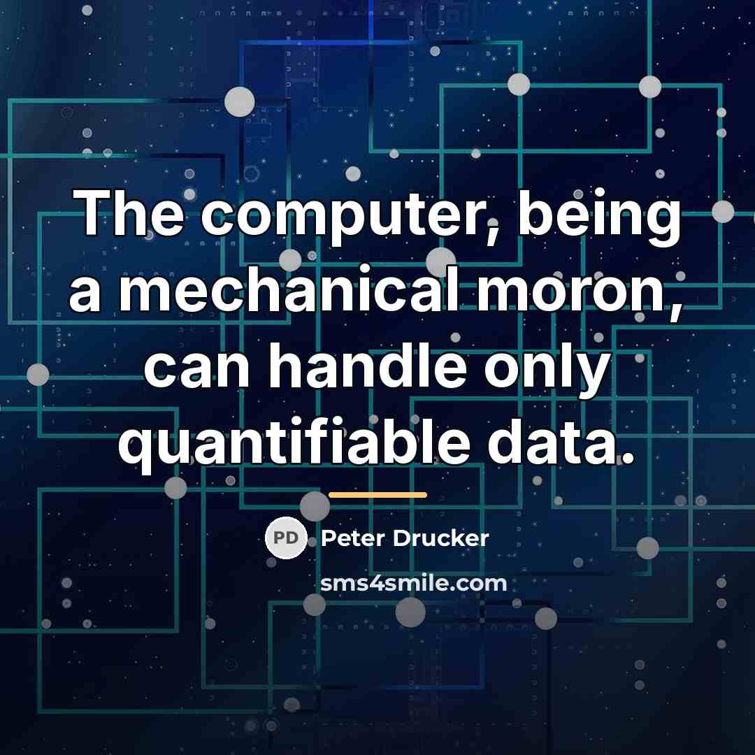 “The computer, being a mechanical moron, can handle only quantifiable…” quote by Peter Drucker