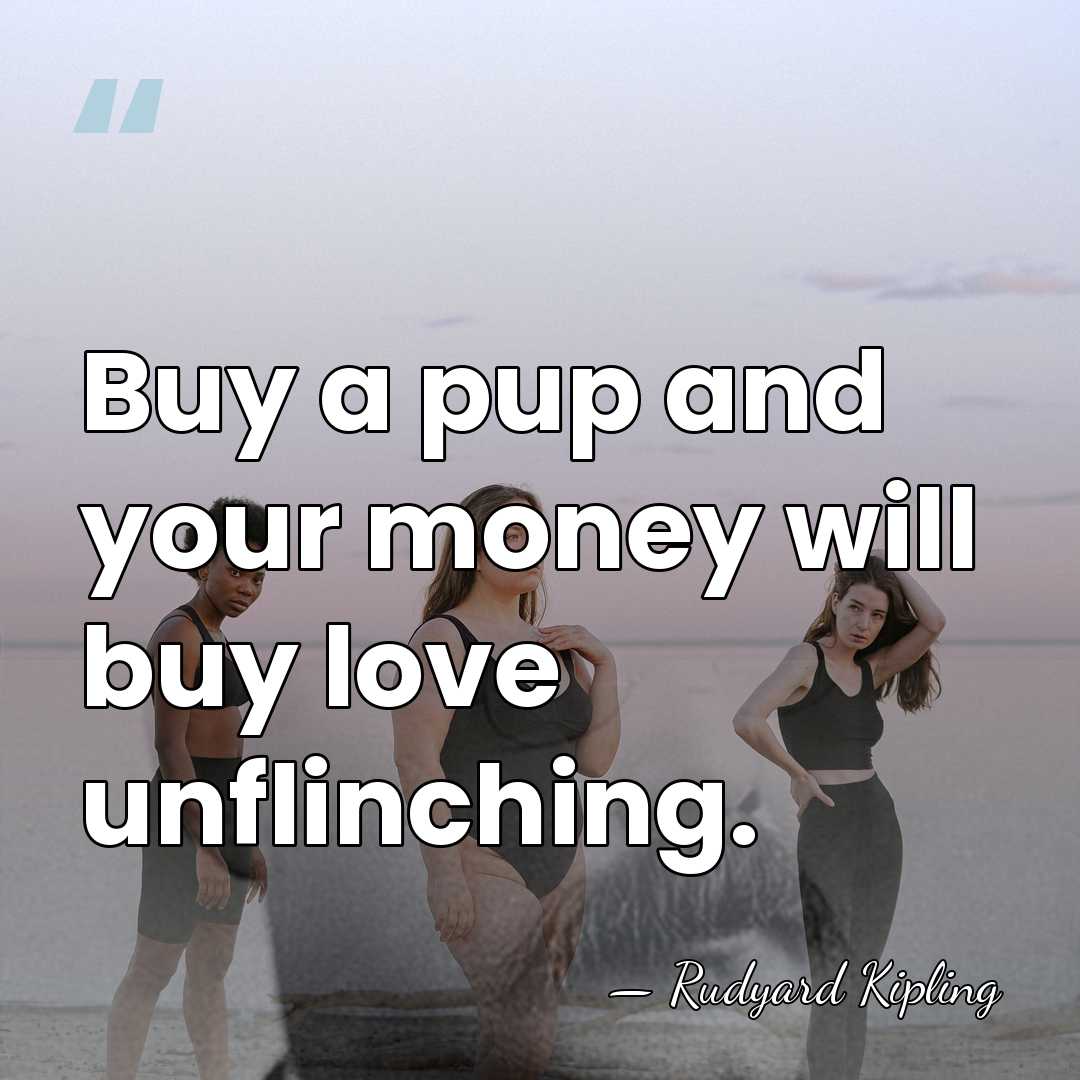 Buy a pup and your money will buy love unflinching. - Rudyard Kipling