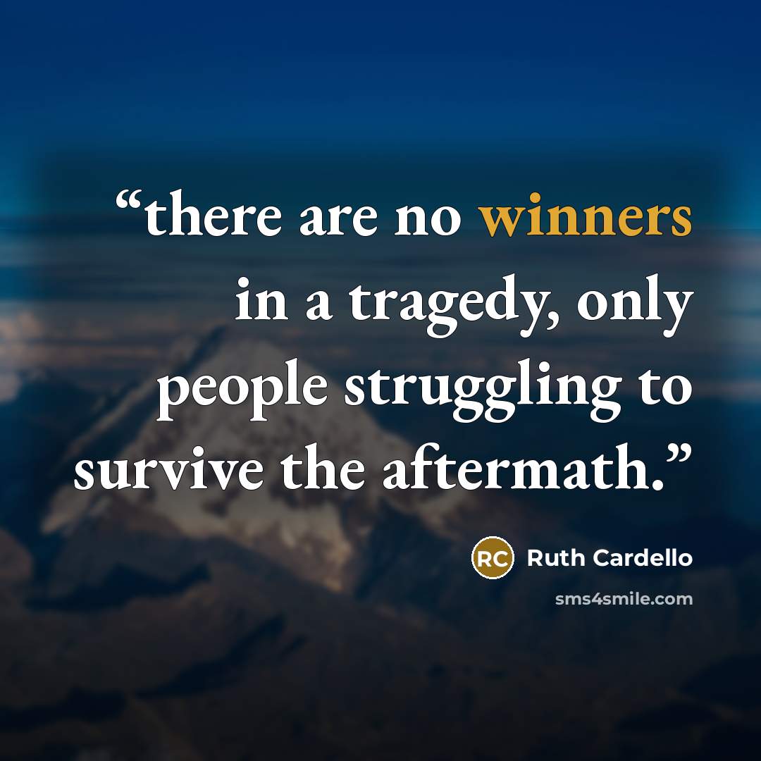 “there are no winners in a tragedy, only people struggling to survive the aftermath.” quote by Ruth Cardello