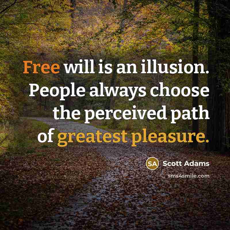 “Free will is an illusion. People always choose the perceived path of greatest pleasure.” quote by Scott Adams