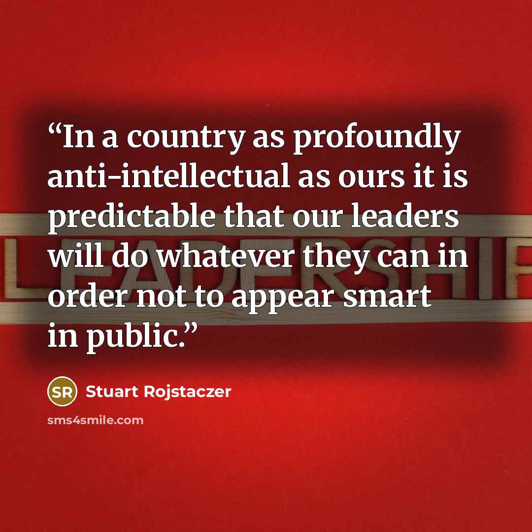 “In a country as profoundly anti-intellectual as ours it is predictable that our leaders will do whatever they can in order not to appear smart in public.” quote by Stuart Rojstaczer