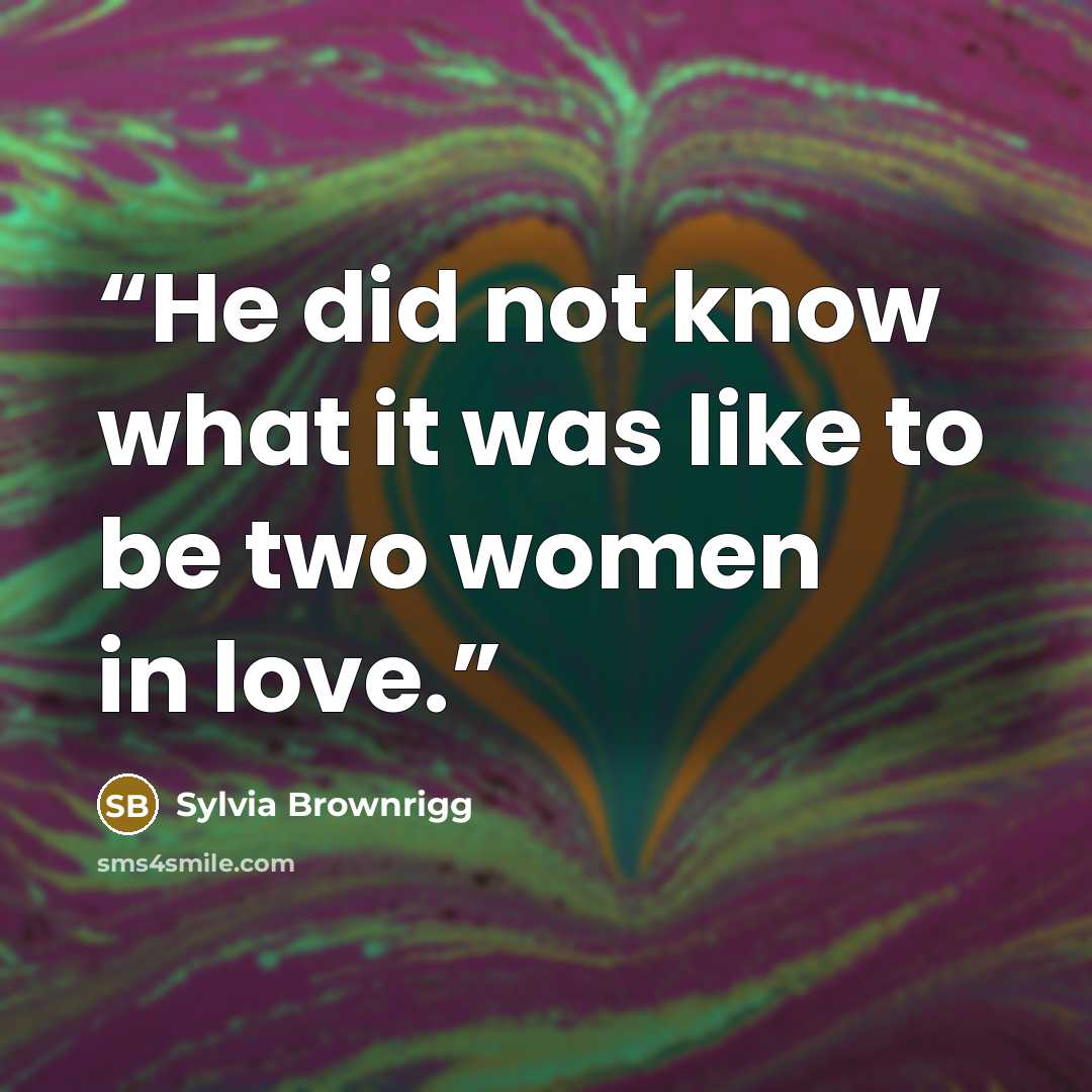 “He did not know what it was like to be two women in love.” quote by Sylvia Brownrigg
