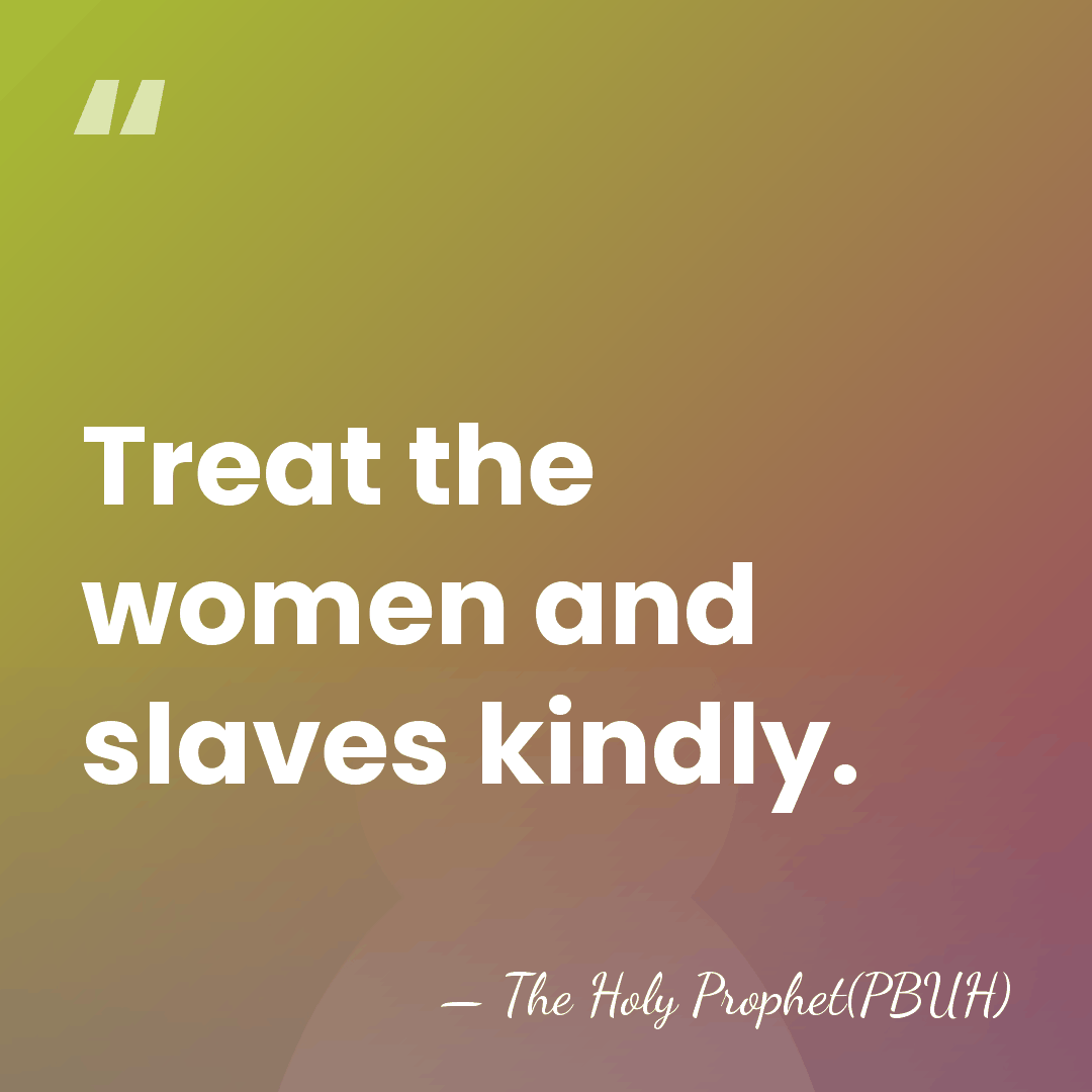 Treat the women and slaves kindly. - The Holy Prophet(PBUH)