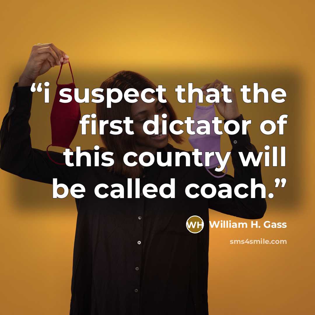 “i suspect that the first dictator of this country will be called coach.” quote by William H. Gass