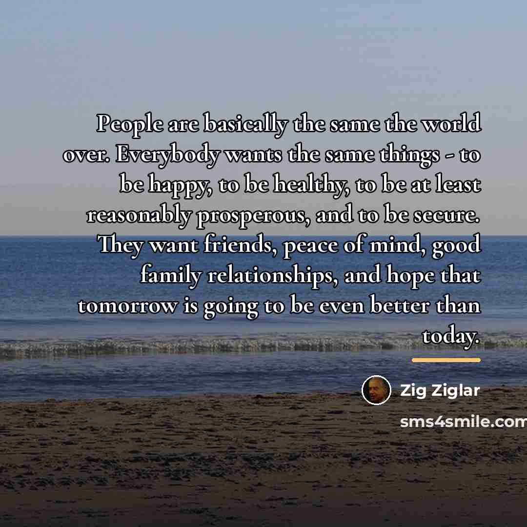 “People are basically the same the world over. Everybody wants…” quote by Zig Ziglar
