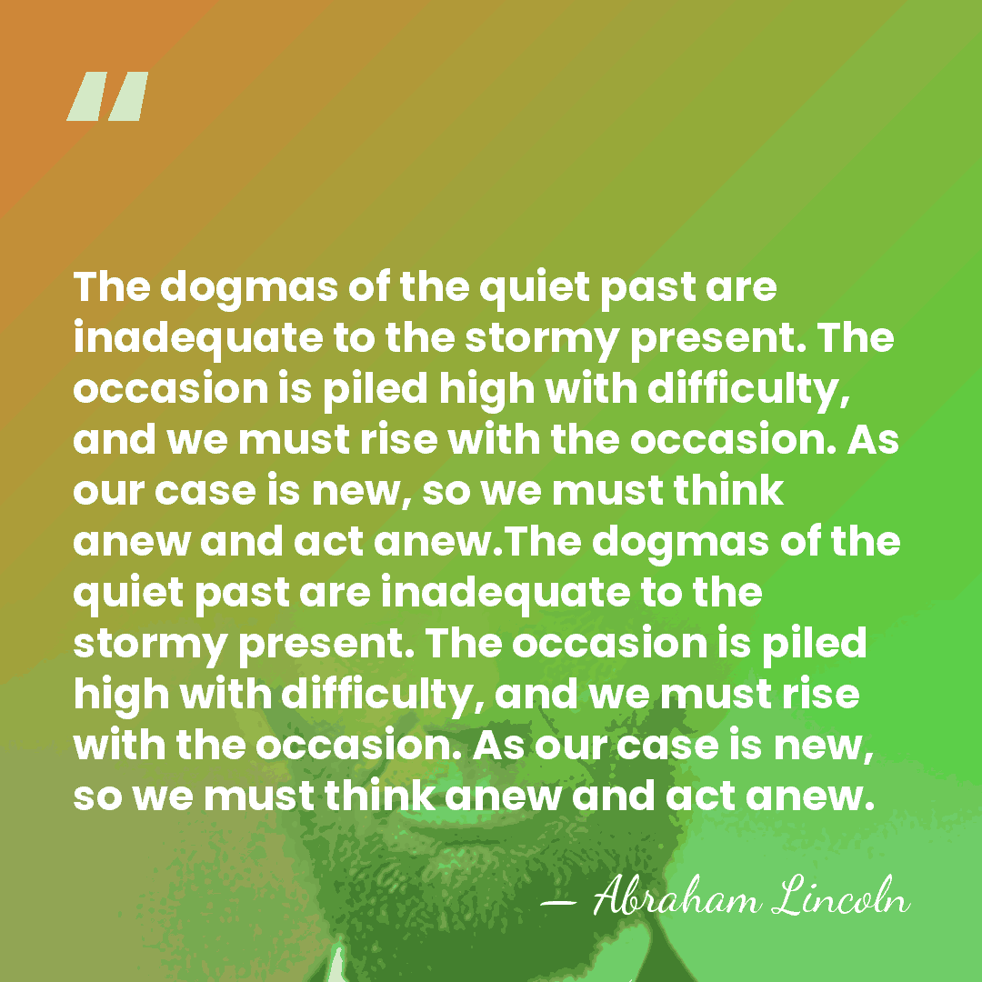 The dogmas of the quiet past are inadequate to the stormy present.&hellip; - Abraham Lincoln