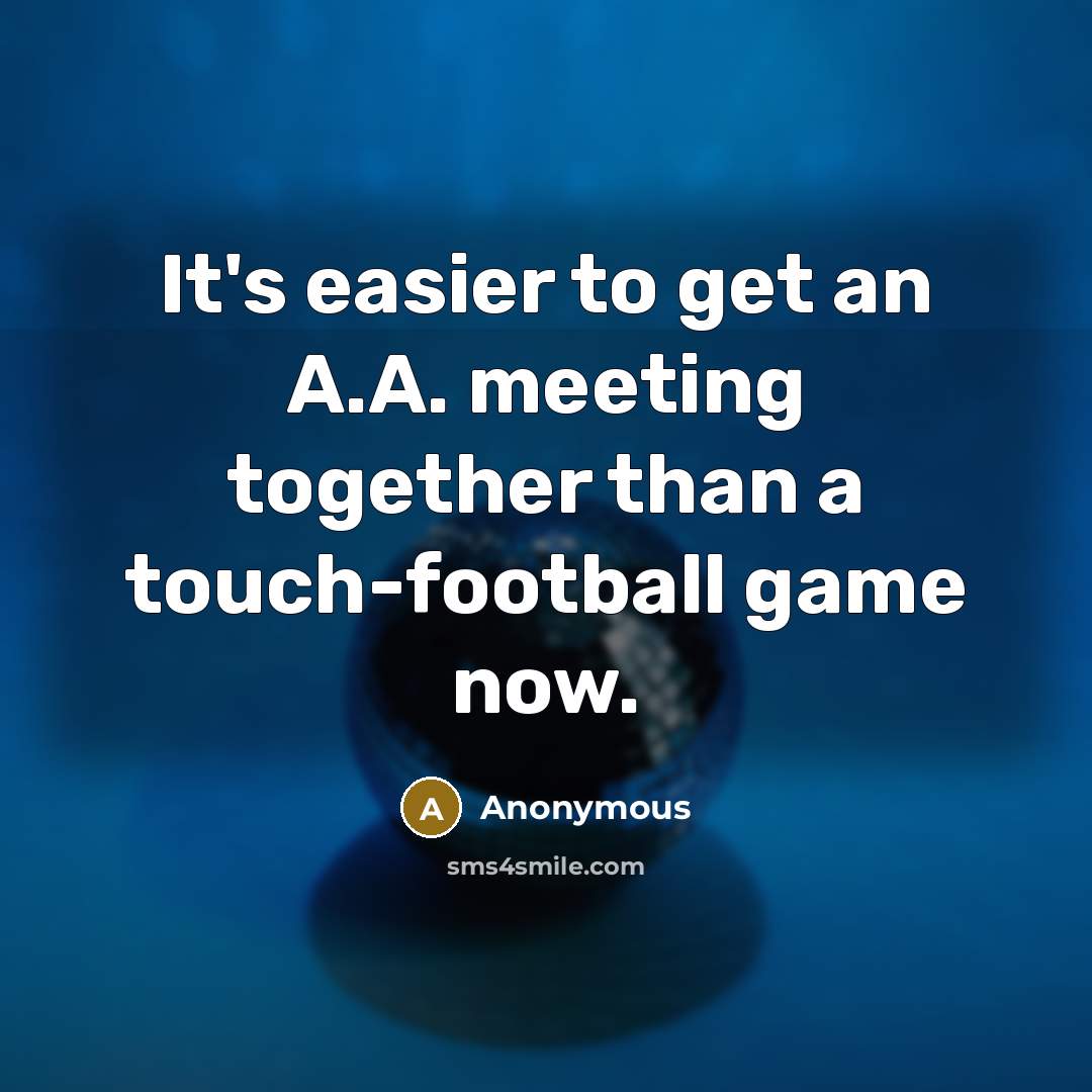 “It's easier to get an A.A. meeting together than a touch-football game now.” quote by Anonymous