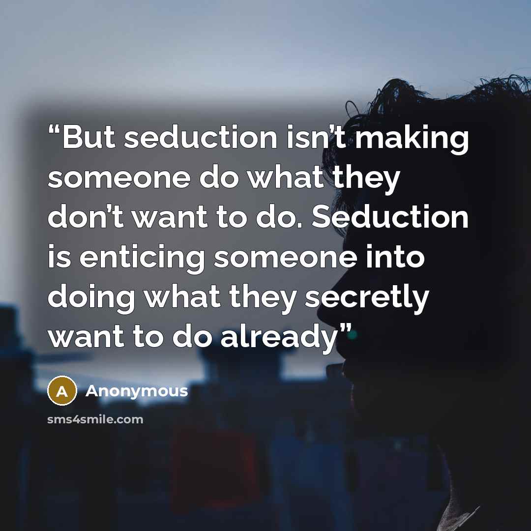 “But seduction isn’t making someone do what they don’t want to do. Seduction is enticing someone into doing what they secretly want to do already” quote by Anonymous