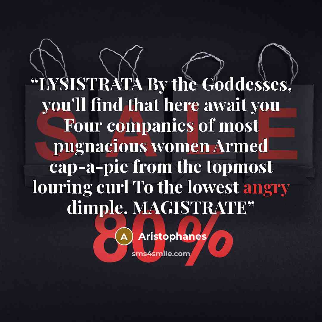 “LYSISTRATA By the Goddesses, you'll find that here await you Four companies of most pugnacious women Armed cap-a-pie from the topmost louring curl To the lowest angry dimple. MAGISTRATE” quote by Aristophanes