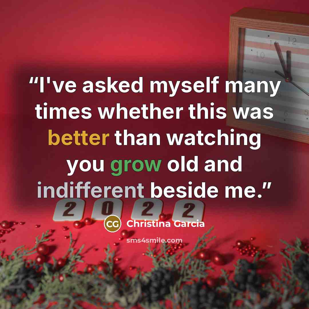 “I've asked myself many times whether this was better than watching you grow old and indifferent beside me.” quote by Christina Garcia