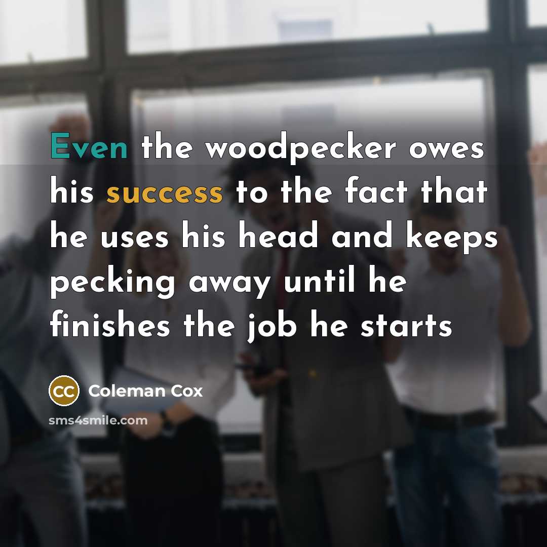 “Even the woodpecker owes his success to the fact that he uses his head and keeps pecking away until he finishes the job he starts” quote by Coleman Cox