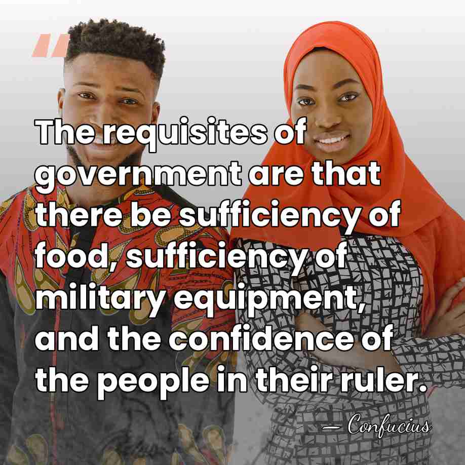 The requisites of government are that there be sufficiency of food, sufficiency&hellip; - Confucius