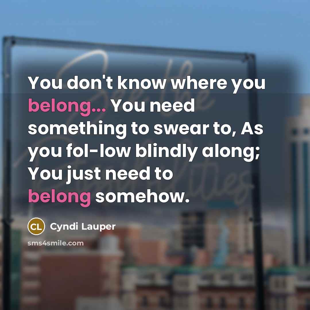 “You don't know where you belong... You need something to…” quote by Cyndi Lauper