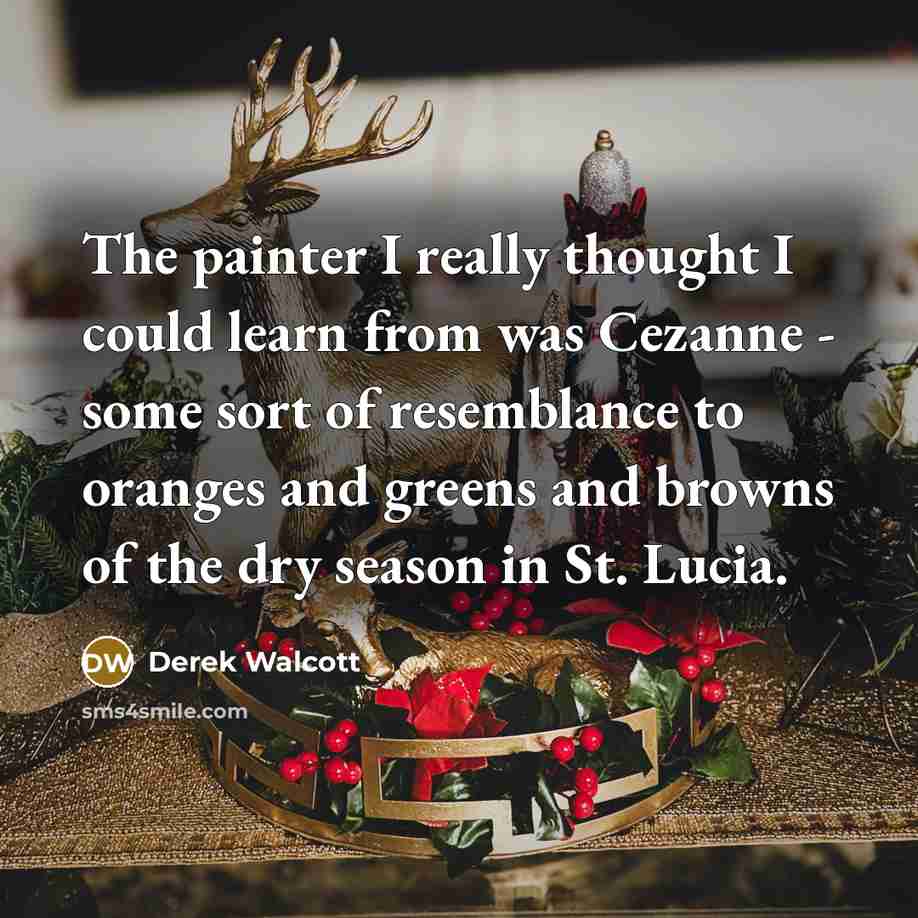 “The painter I really thought I could learn from was Cezanne - some sort of resemblance to oranges and greens and browns of the dry season in St. Lucia.” quote by Derek Walcott