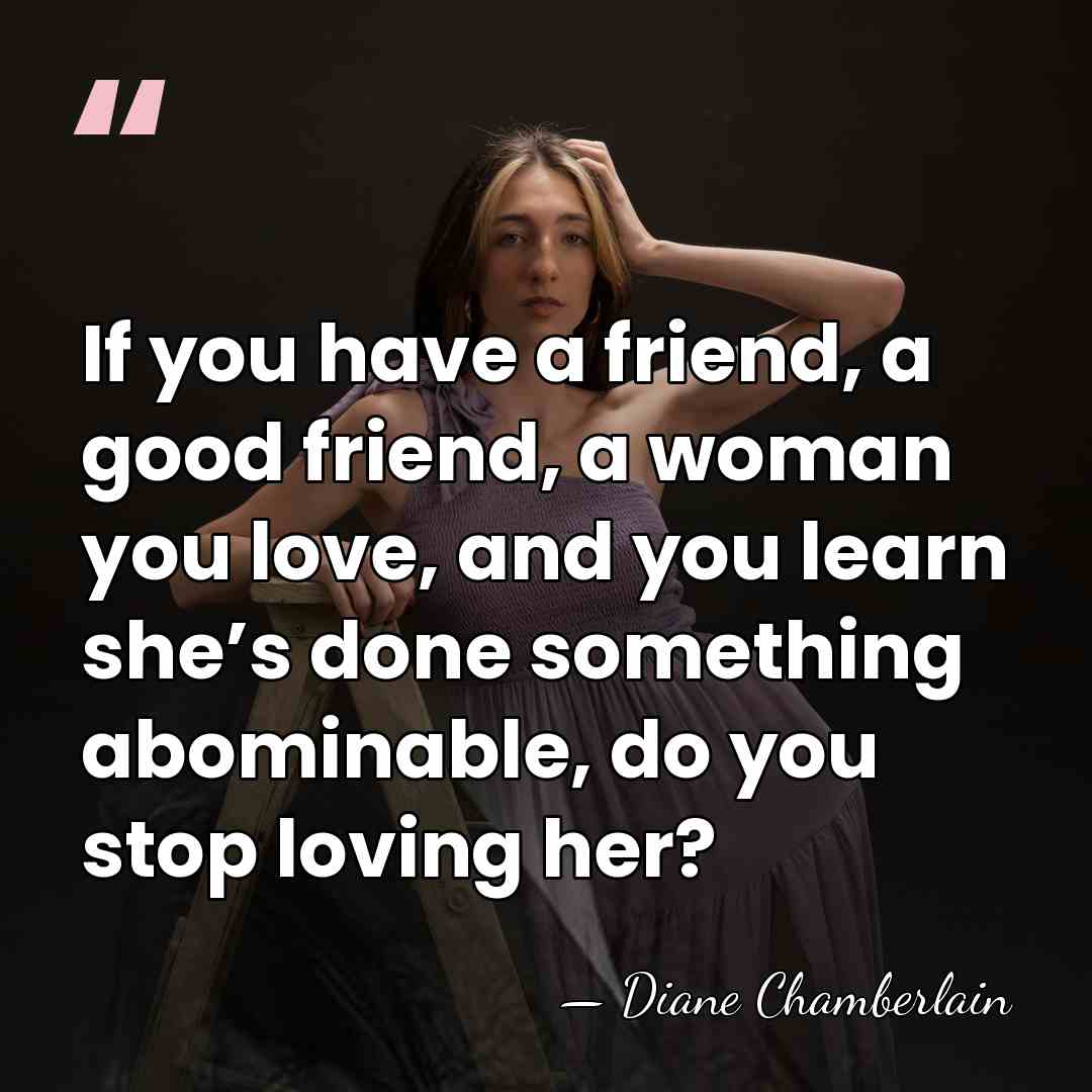 If you have a friend, a good friend, a woman you love,&hellip; - Diane Chamberlain