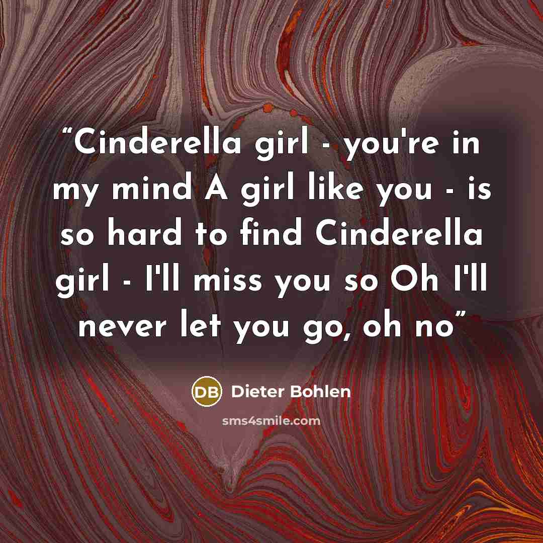 “Cinderella girl - you're in my mind A girl like you - is so hard to find Cinderella girl - I'll miss you so Oh I'll never let you go, oh no” quote by Dieter Bohlen