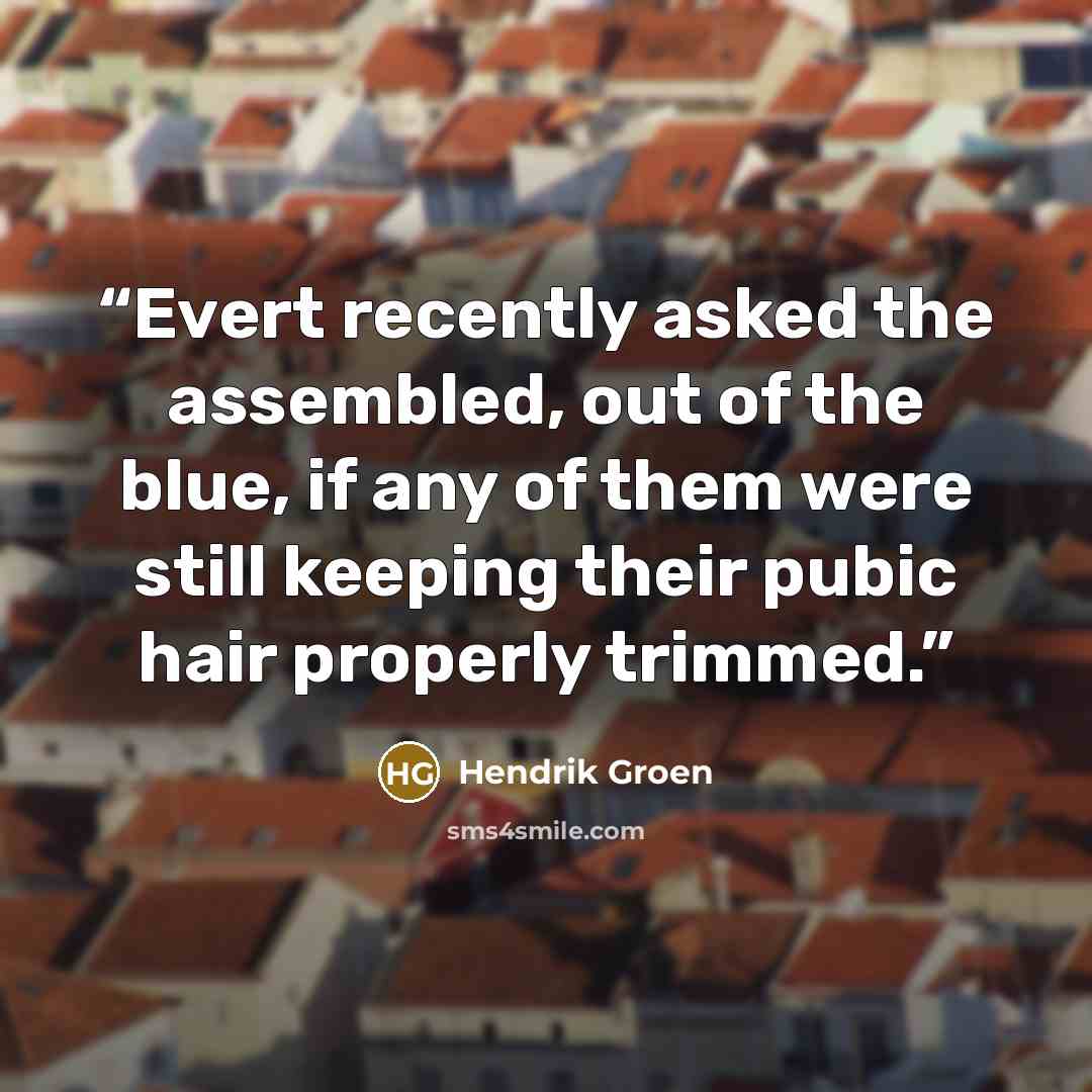 “Evert recently asked the assembled, out of the blue, if any of them were still keeping their pubic hair properly trimmed.” quote by Hendrik Groen