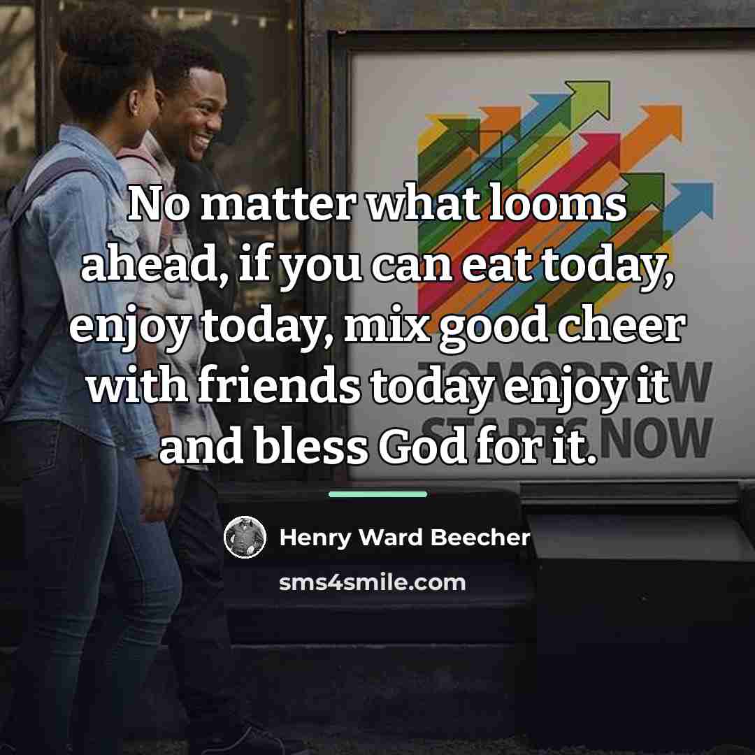 “No matter what looms ahead, if you can eat today,…” quote by Henry Ward Beecher