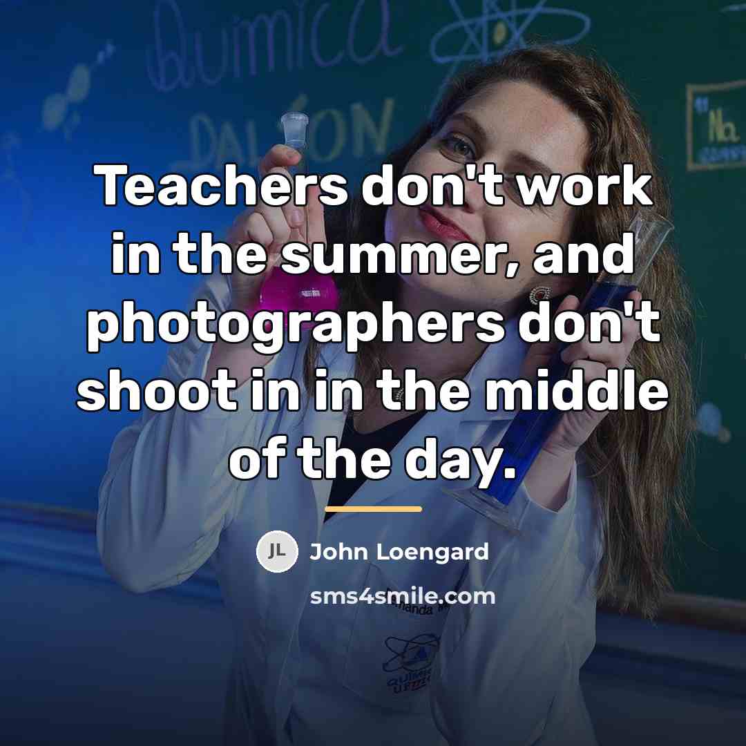 “Teachers don't work in the summer, and photographers don't shoot…” quote by John Loengard