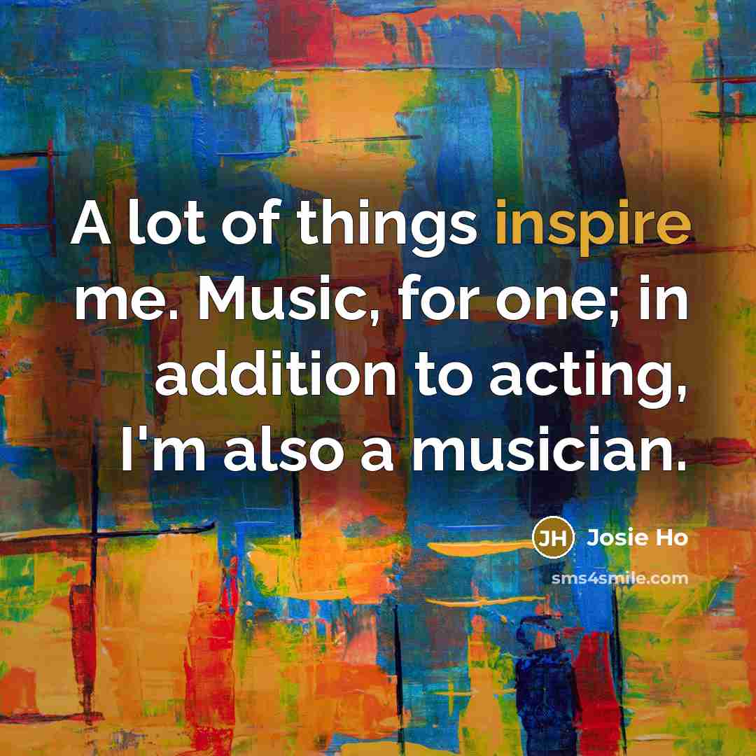 “A lot of things inspire me. Music, for one; in…” quote by Josie Ho