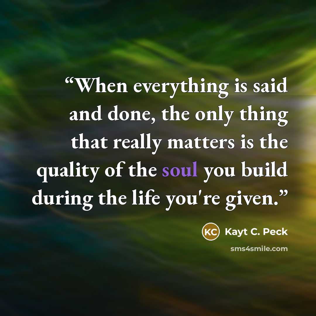 “When everything is said and done, the only thing that really matters is the quality of the soul you build during the life you're given.” quote by Kayt C. Peck