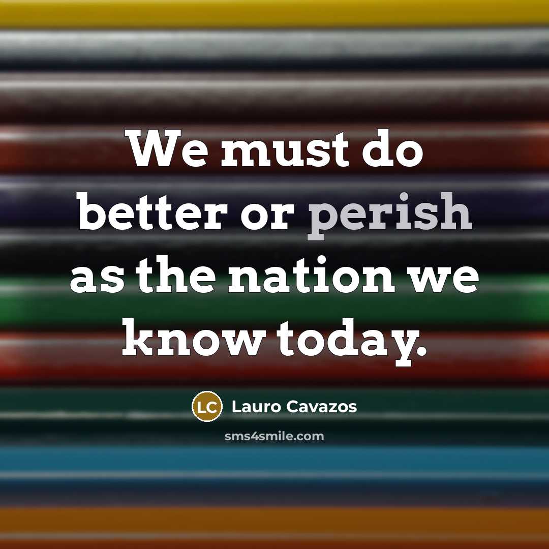 “We must do better or perish as the nation we know today.” quote by Lauro Cavazos