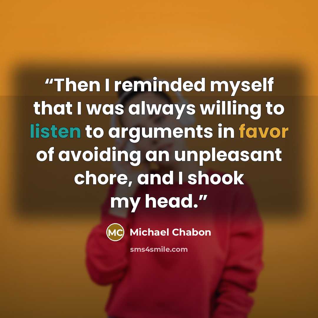 “Then I reminded myself that I was always willing to listen to arguments in favor of avoiding an unpleasant chore, and I shook my head.” quote by Michael Chabon