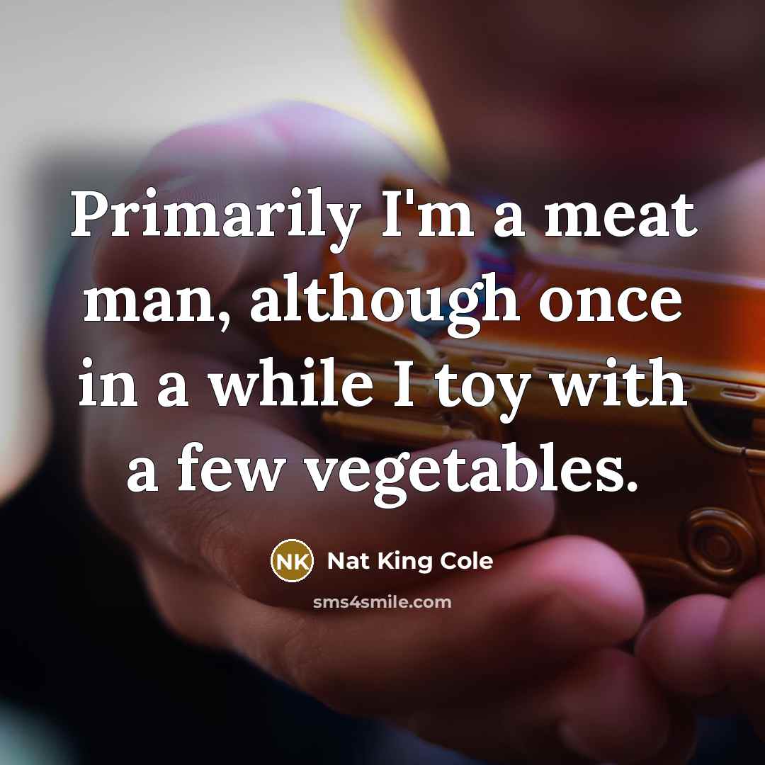 “Primarily I'm a meat man, although once in a while…” quote by Nat King Cole