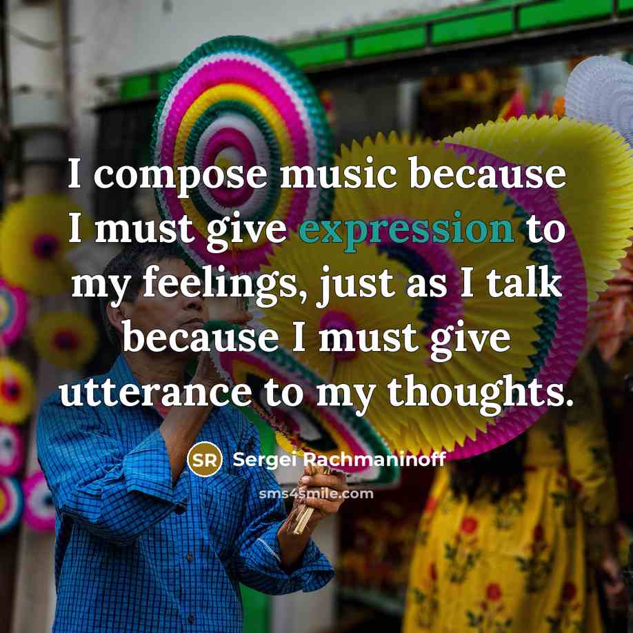 “I compose music because I must give expression to my feelings, just as I talk because I must give utterance to my thoughts.” quote by Sergei Rachmaninoff