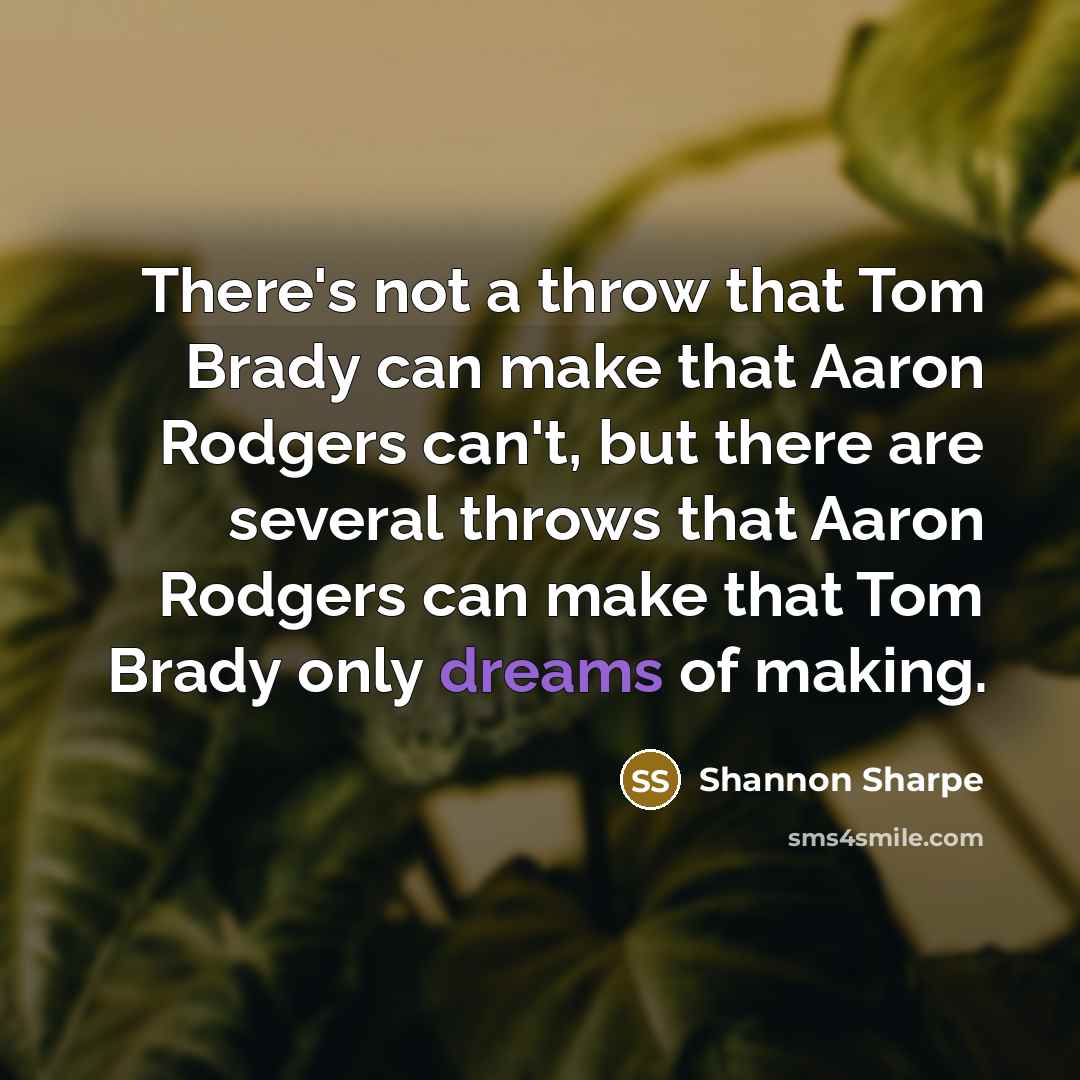 “There's not a throw that Tom Brady can make that Aaron Rodgers can't, but there are several throws that Aaron Rodgers can make that Tom Brady only dreams of making.” quote by Shannon Sharpe