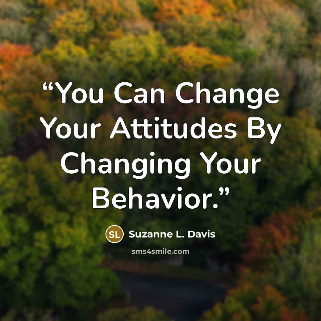 “You Can Change Your Attitudes By Changing Your Behavior.” quote by Suzanne L. Davis