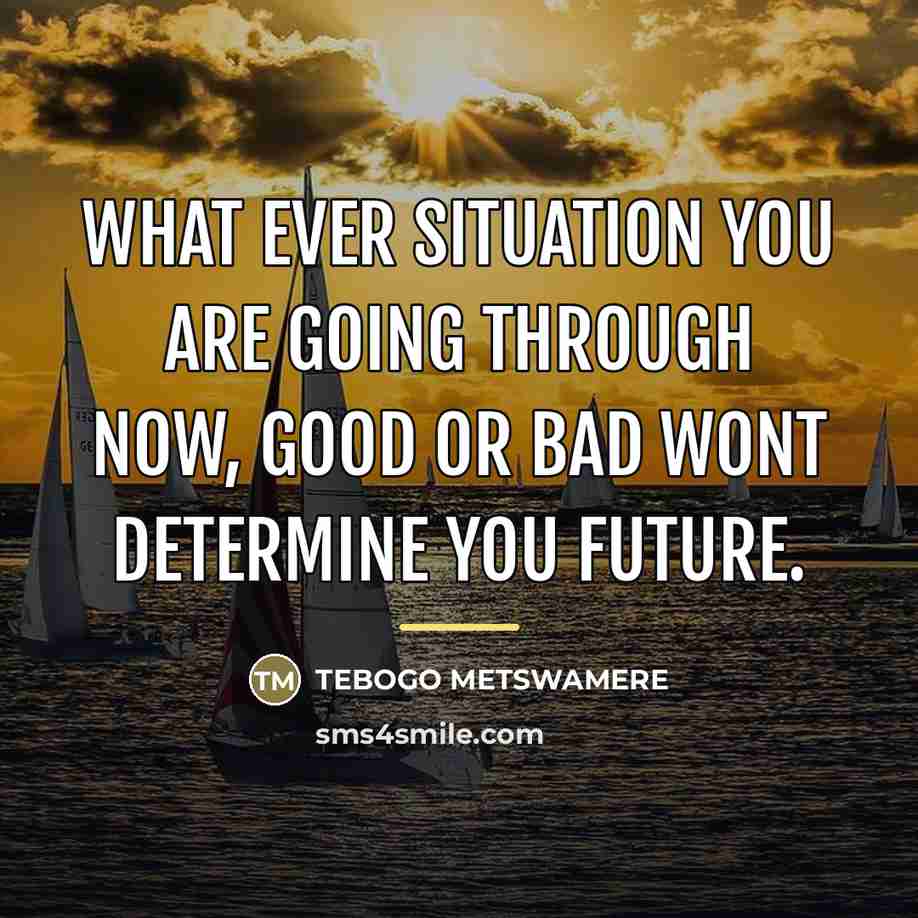 “WHAT EVER SITUATION YOU ARE GOING THROUGH NOW, GOOD OR…” quote by Tebogo Metswamere