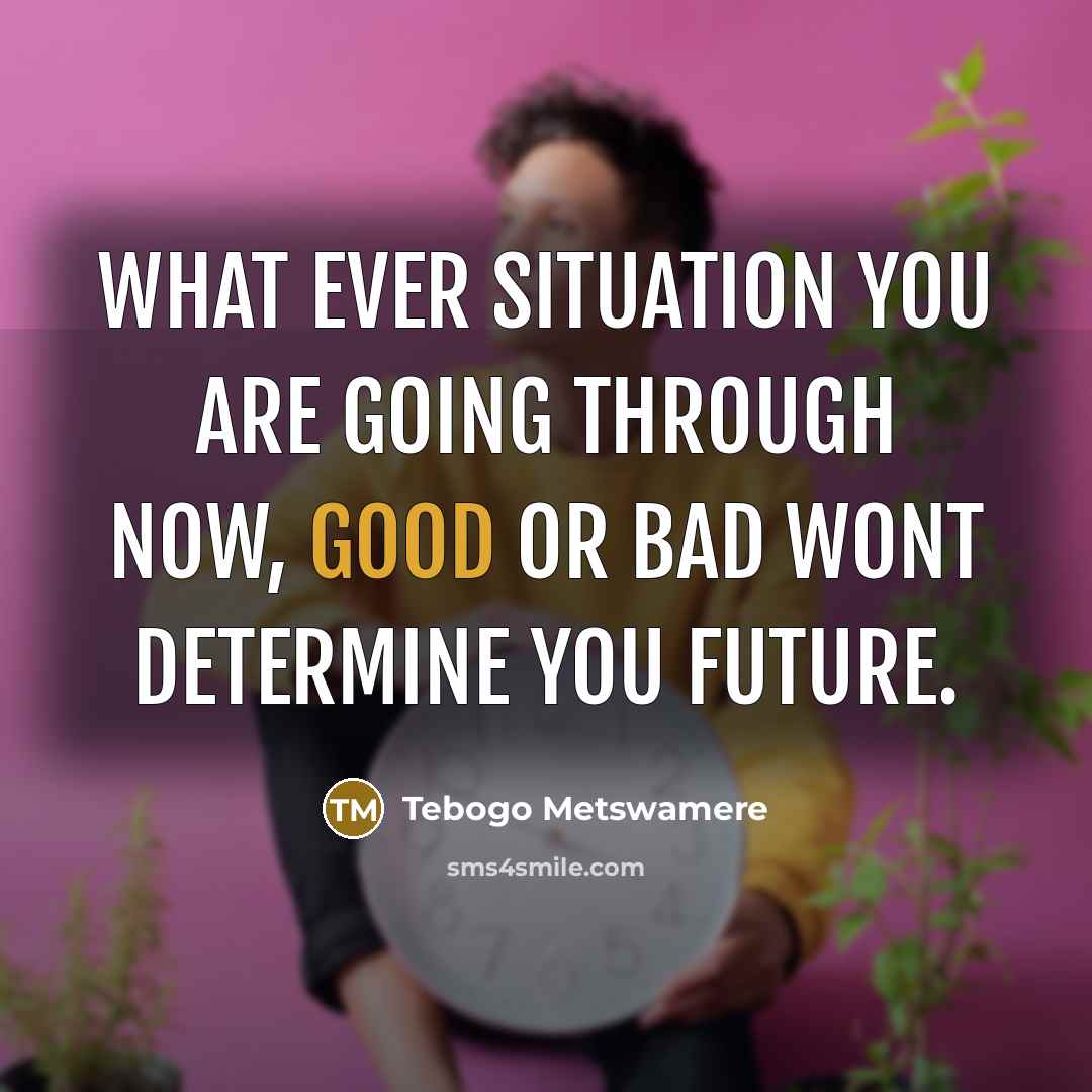 “WHAT EVER SITUATION YOU ARE GOING THROUGH NOW, GOOD OR BAD WONT DETERMINE YOU FUTURE.” quote by Tebogo Metswamere