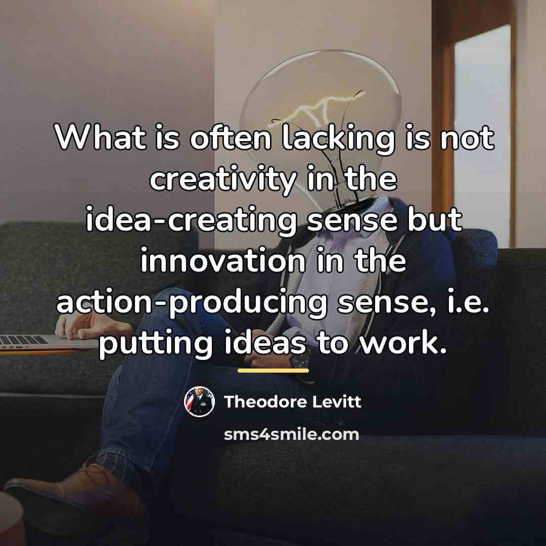 “What is often lacking is not creativity in the idea-creating…” quote by Theodore Levitt