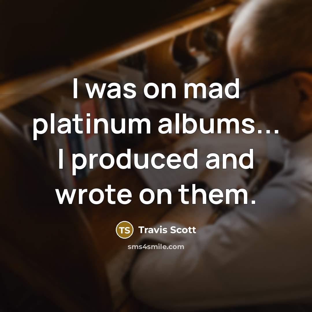 “I was on mad platinum albums... I produced and wrote…” quote by Travis Scott