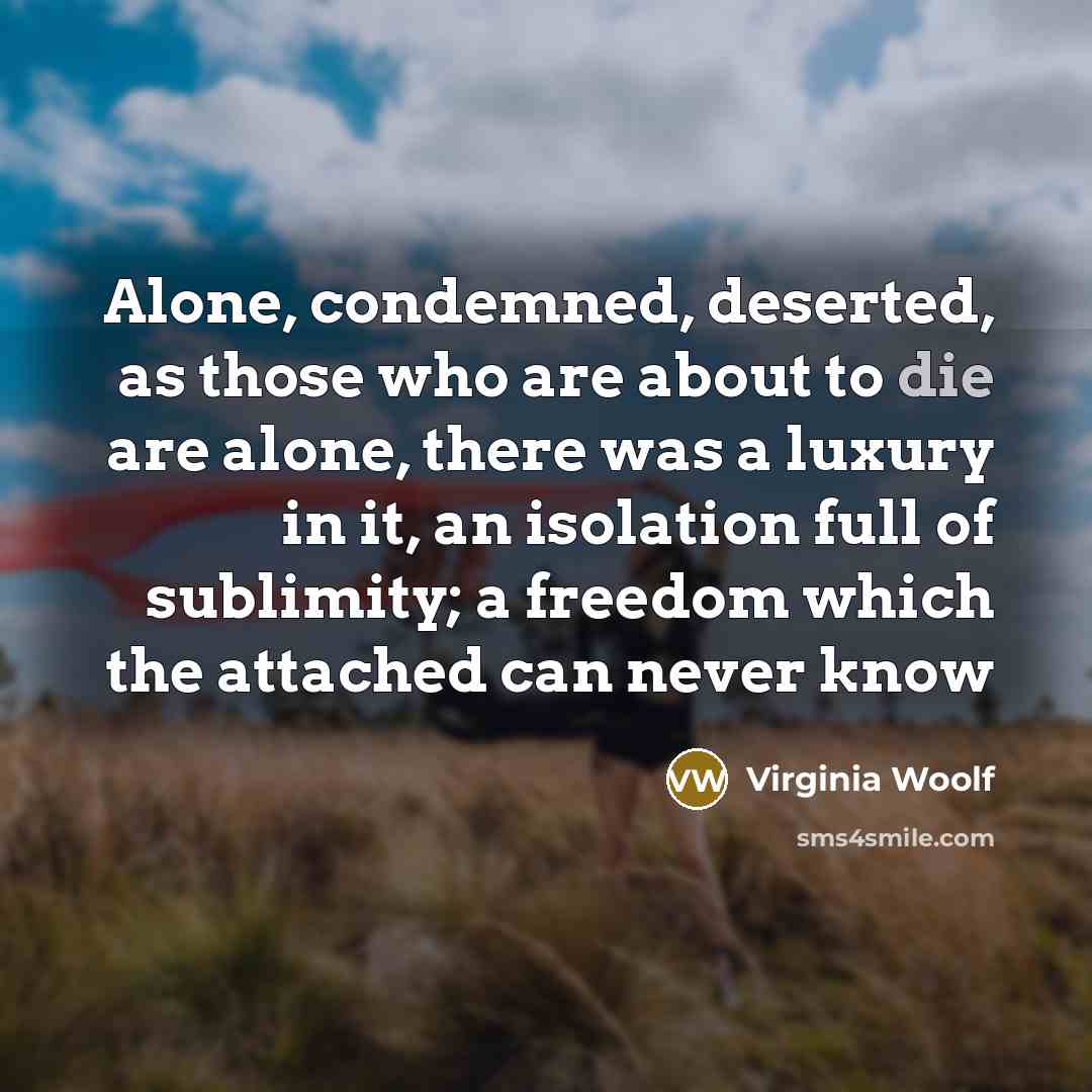 “Alone, condemned, deserted, as those who are about to die…” quote by Virginia Woolf