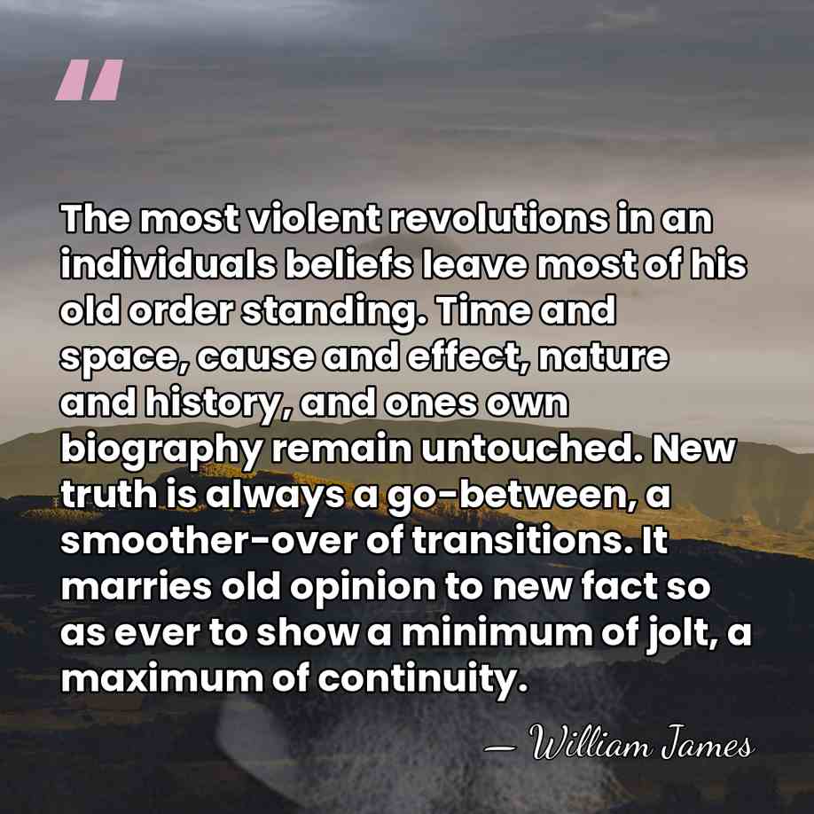 The most violent revolutions in an individuals beliefs leave most of his&hellip; - William James