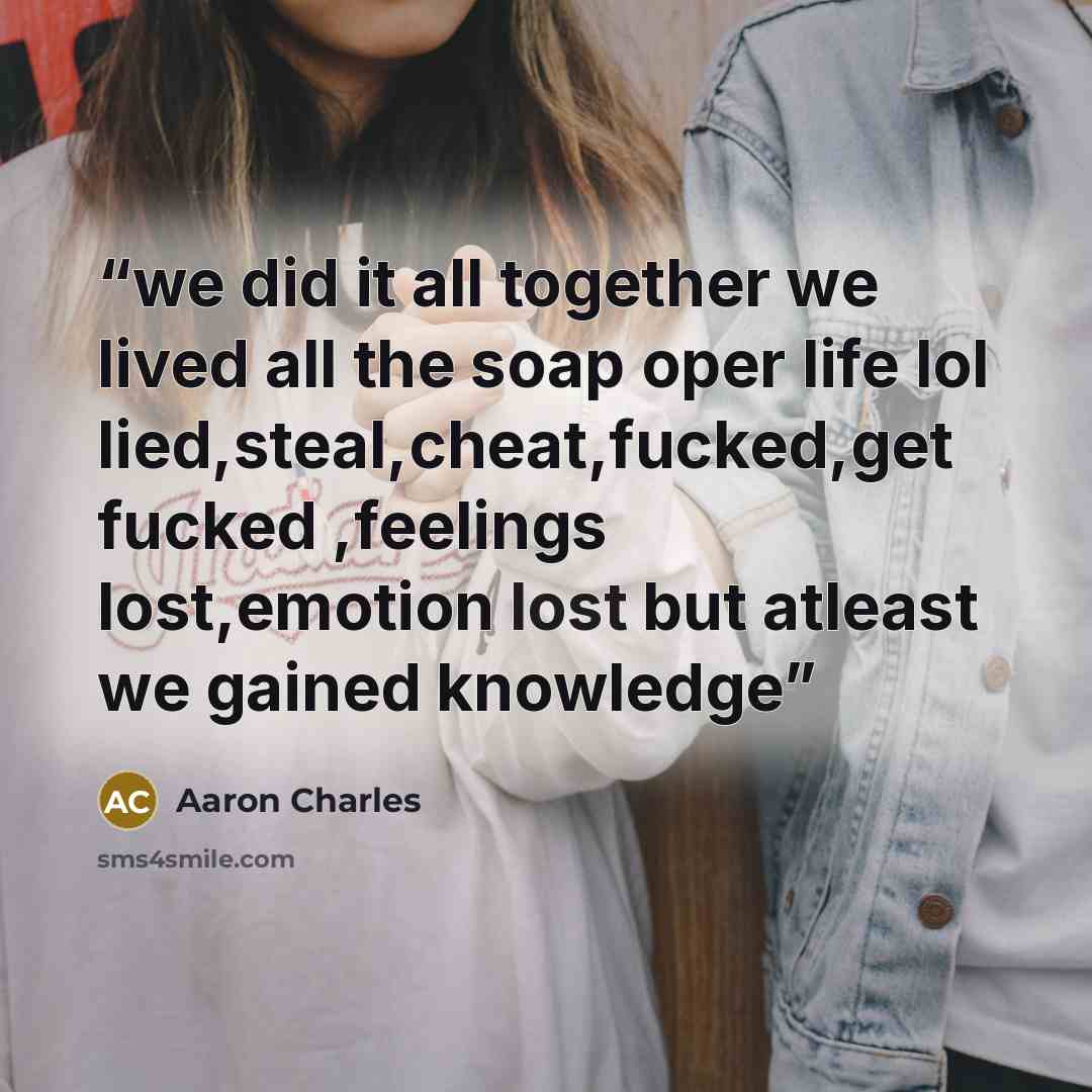 “we did it all together we lived all the soap oper life lol lied,steal,cheat,fucked,get fucked ,feelings lost,emotion lost but atleast we gained knowledge” quote by Aaron Charles
